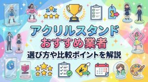 アクリルスタンド業者おすすめ5選！選び方や比較ポイントを解説